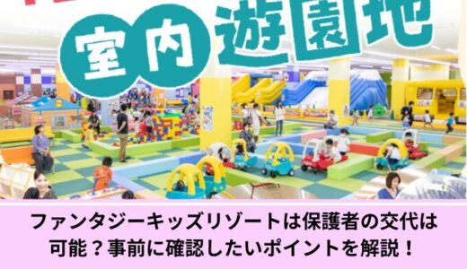 ファンタジーキッズリゾートは保護者の交代は可能？事前に確認したいポイントを解説！
